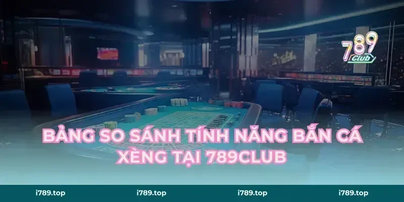 Bảng So Sánh Tính Năng Bắn Cá Xèng Tại 789CLUB
