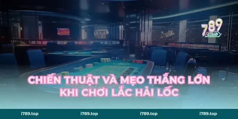 Chiến thuật và Mẹo Thắng Lớn khi chơi Lắc Hải Lốc