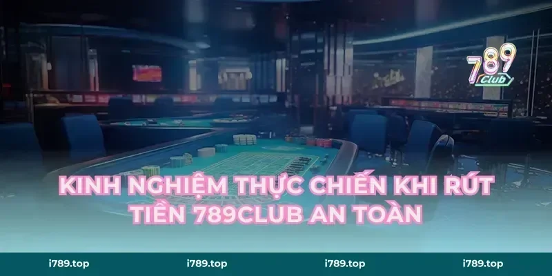 Kinh nghiệm thực chiến khi rút tiền 789CLUB an toàn