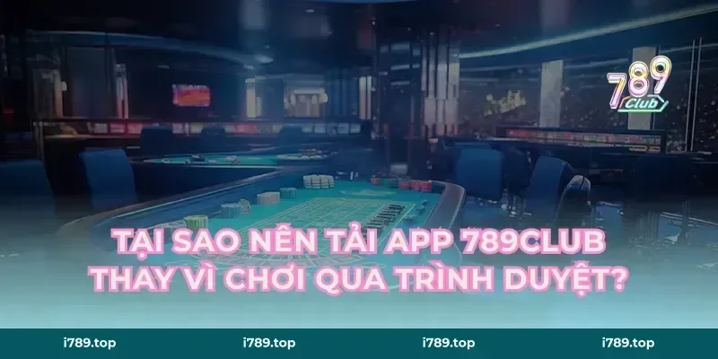 Tại Sao Nên Tải App 789CLUB Thay Vì Chơi Qua Trình Duyệt?